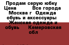 Продам серую юбку › Цена ­ 350 - Все города, Москва г. Одежда, обувь и аксессуары » Женская одежда и обувь   . Кемеровская обл.